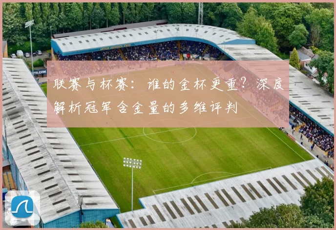 联赛与杯赛:谁的金杯更重?深度解析冠军含金量的多维评判