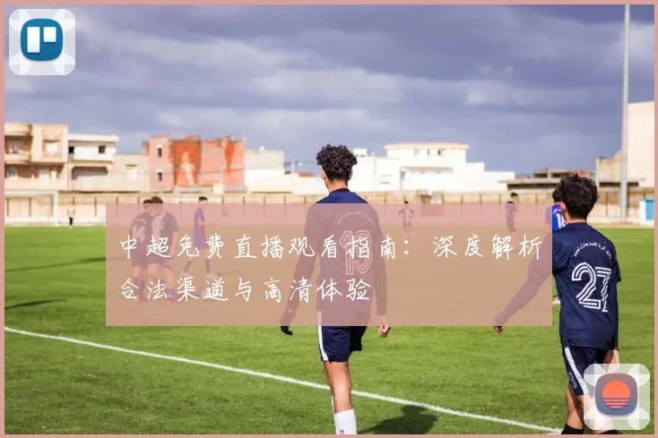 中超免费直播观看指南：深度解析合法渠道与高清体验