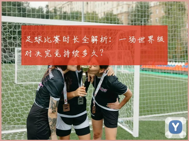 足球比赛时长全解析：一场世界级对决究竟持续多久？