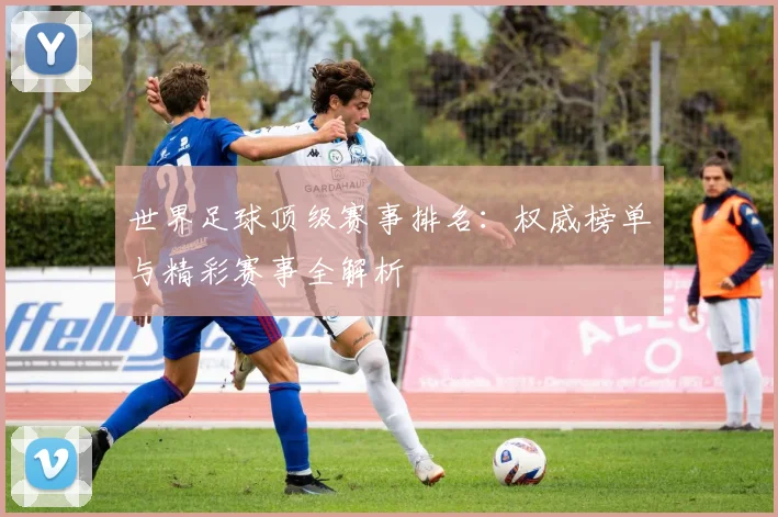 世界足球顶级赛事排名:权威榜单与精彩赛事全解析