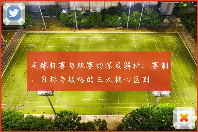 足球杯赛与联赛的深度解析：赛制、目标与战略的三大核心区别