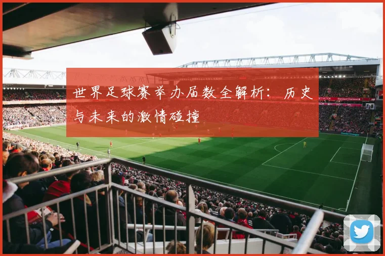 世界足球赛举办届数全解析:历史与未来的激情碰撞