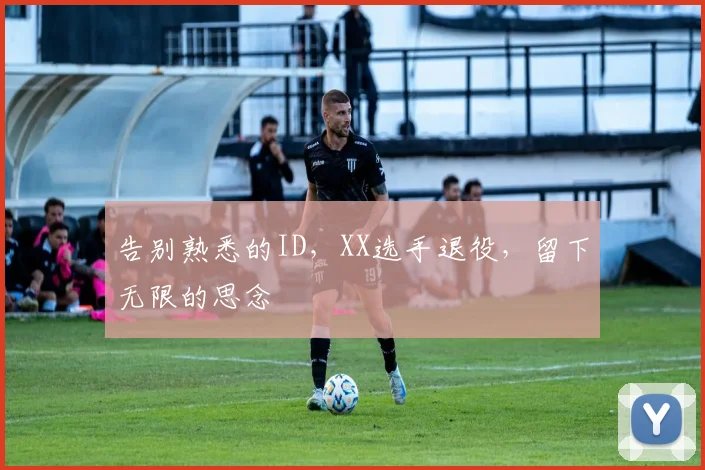 告别熟悉的ID，XX选手退役，留下无限的思念