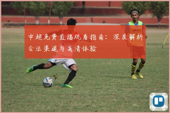 中超免费直播观看指南：深度解析合法渠道与高清体验