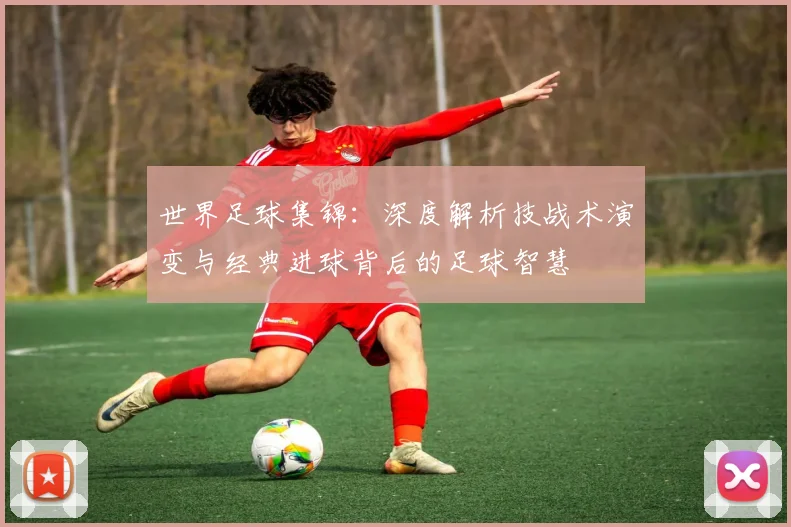 世界足球集锦：深度解析技战术演变与经典进球背后的足球智慧