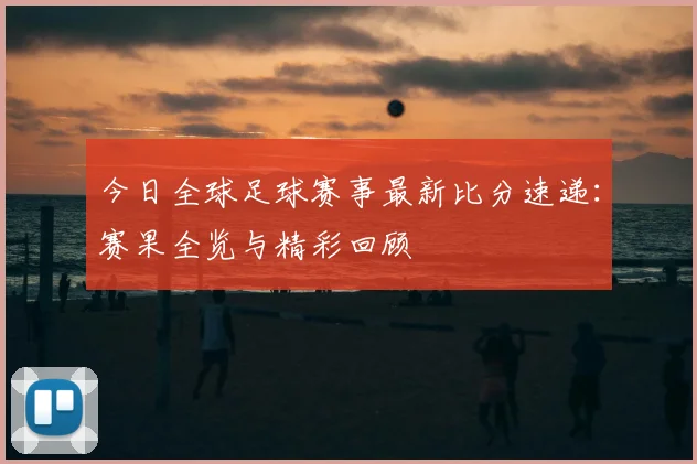 今日全球足球赛事最新比分速递：赛果全览与精彩回顾