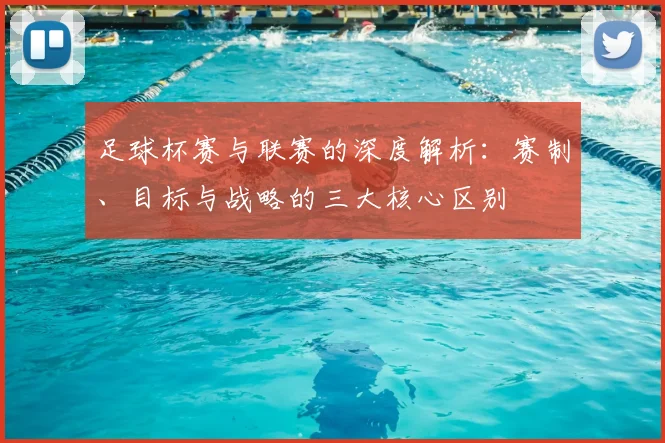 足球杯赛与联赛的深度解析:赛制、目标与战略的三大核心区别