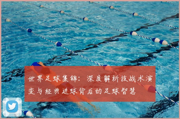 世界足球集锦：深度解析技战术演变与经典进球背后的足球智慧