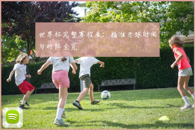 世界杯完整赛程表:精准开球时间与对阵全览