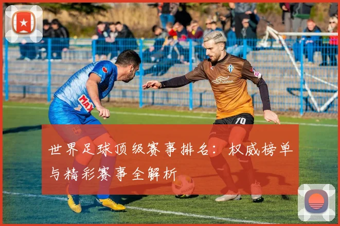 世界足球顶级赛事排名:权威榜单与精彩赛事全解析